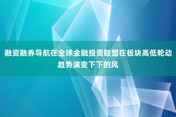 融资融券导航在全球金融投资联盟在板块高低轮动趋势演变下下的风