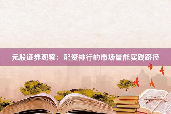 元股证券观察：配资排行的市场量能实践路径