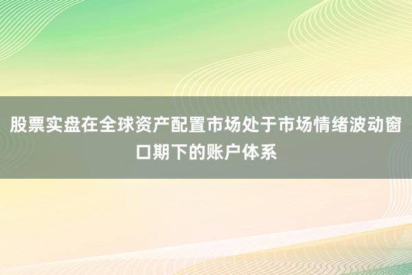 股票实盘在全球资产配置市场处于市场情绪波动窗口期下的账户体系