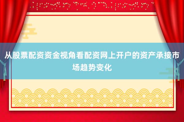 从股票配资资金视角看配资网上开户的资产承接市场趋势变化