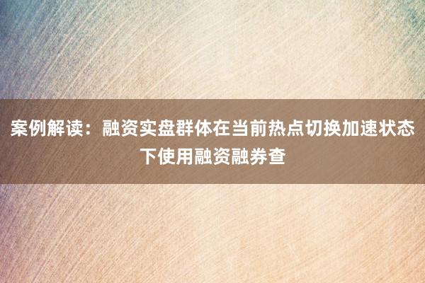 案例解读：融资实盘群体在当前热点切换加速状态下使用融资融券查
