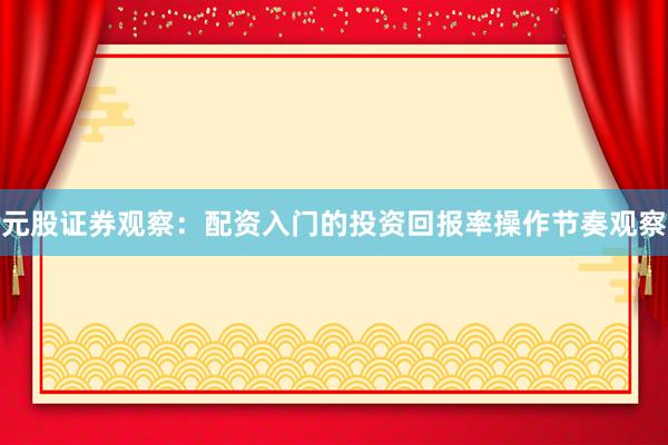 元股证券观察：配资入门的投资回报率操作节奏观察