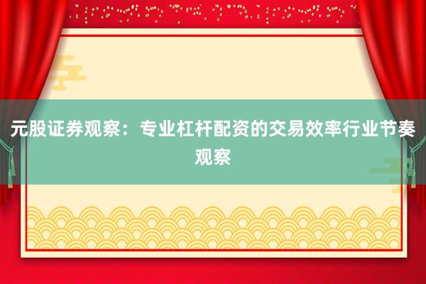 元股证券观察：专业杠杆配资的交易效率行业节奏观察
