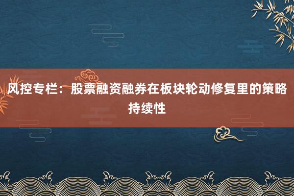 风控专栏：股票融资融券在板块轮动修复里的策略持续性