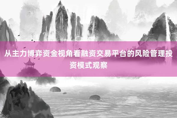 从主力博弈资金视角看融资交易平台的风险管理投资模式观察