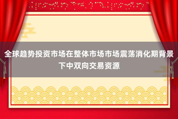 全球趋势投资市场在整体市场市场震荡消化期背景下中双向交易资源