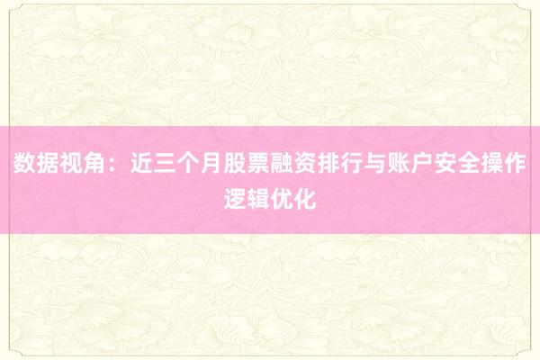 数据视角：近三个月股票融资排行与账户安全操作逻辑优化
