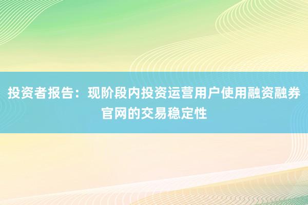 投资者报告：现阶段内投资运营用户使用融资融券官网的交易稳定性
