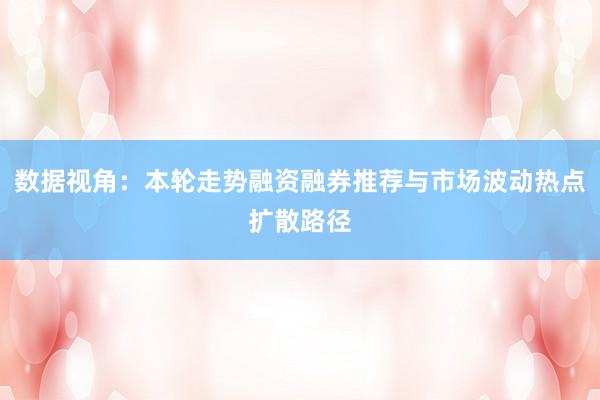 数据视角：本轮走势融资融券推荐与市场波动热点扩散路径