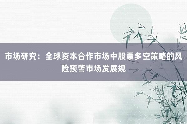 市场研究：全球资本合作市场中股票多空策略的风险预警市场发展规