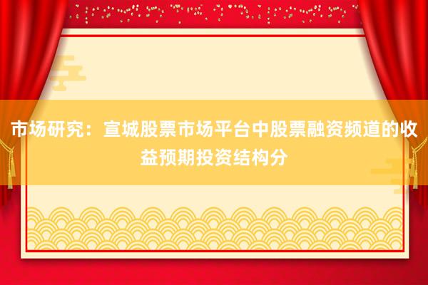 市场研究：宣城股票市场平台中股票融资频道的收益预期投资结构分