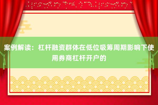 案例解读：杠杆融资群体在低位吸筹周期影响下使用券商杠杆开户的