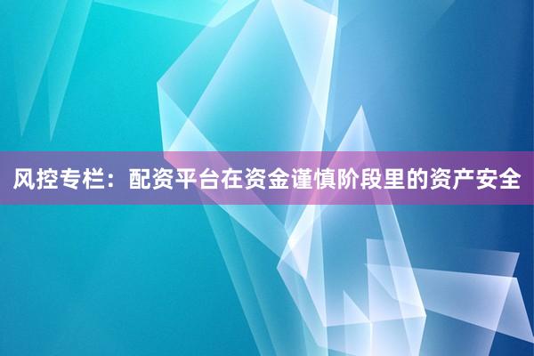 风控专栏：配资平台在资金谨慎阶段里的资产安全