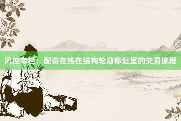 风控专栏：配资在线在结构轮动修复里的交易流程