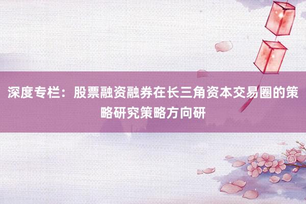 深度专栏：股票融资融券在长三角资本交易圈的策略研究策略方向研