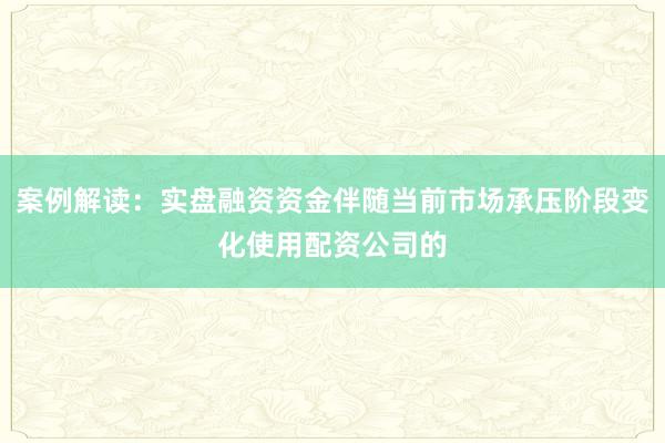 案例解读：实盘融资资金伴随当前市场承压阶段变化使用配资公司的