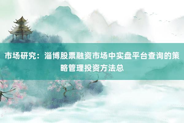 市场研究：淄博股票融资市场中实盘平台查询的策略管理投资方法总