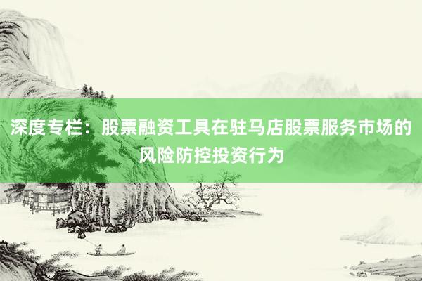 深度专栏：股票融资工具在驻马店股票服务市场的风险防控投资行为