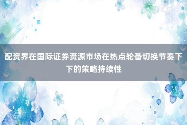配资界在国际证券资源市场在热点轮番切换节奏下下的策略持续性