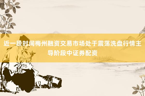 近一段时间梅州融资交易市场处于震荡洗盘行情主导阶段中证券配资