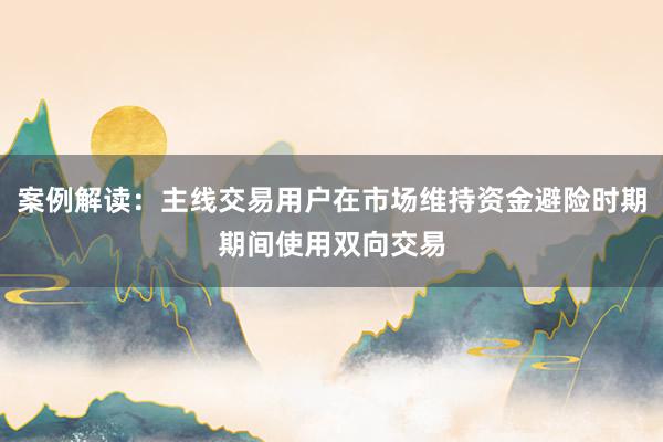 案例解读：主线交易用户在市场维持资金避险时期期间使用双向交易