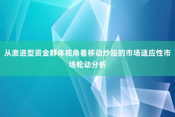 从激进型资金群体视角看移动炒股的市场适应性市场轮动分析