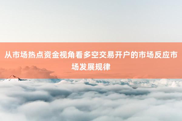 从市场热点资金视角看多空交易开户的市场反应市场发展规律