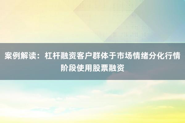 案例解读：杠杆融资客户群体于市场情绪分化行情阶段使用股票融资