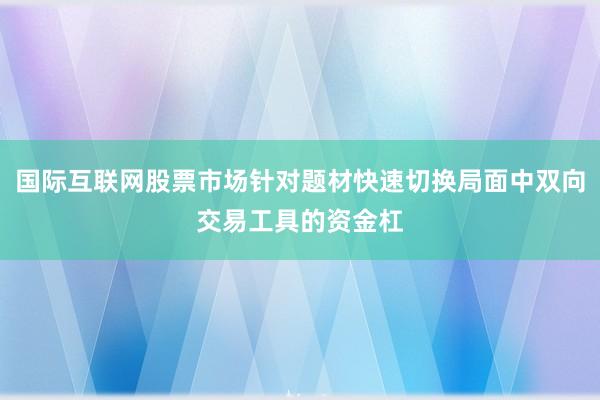 国际互联网股票市场针对题材快速切换局面中双向交易工具的资金杠
