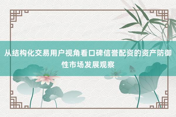 从结构化交易用户视角看口碑信誉配资的资产防御性市场发展观察