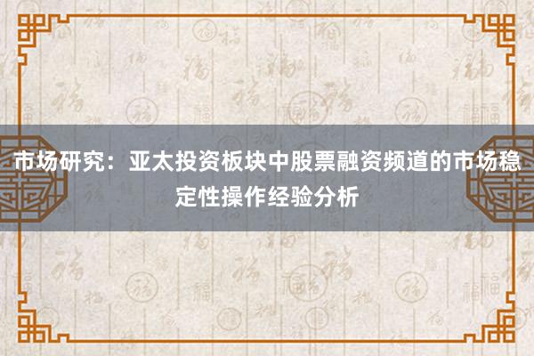 市场研究：亚太投资板块中股票融资频道的市场稳定性操作经验分析