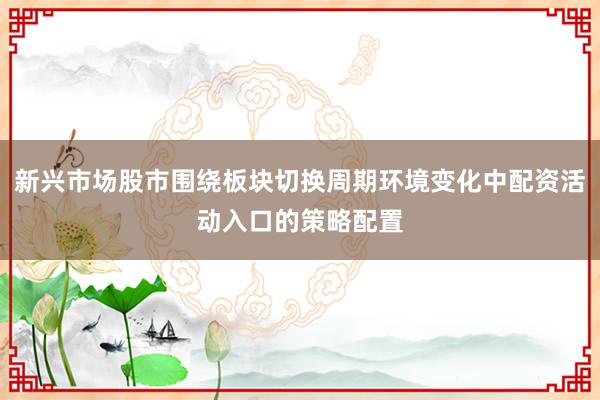 新兴市场股市围绕板块切换周期环境变化中配资活动入口的策略配置