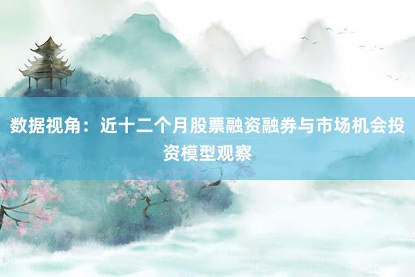 数据视角：近十二个月股票融资融券与市场机会投资模型观察
