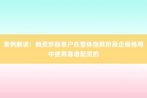 案例解读：融资炒股客户在整体指数阶段企稳格局中使用靠谱配资的