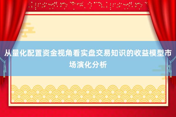 从量化配置资金视角看实盘交易知识的收益模型市场演化分析