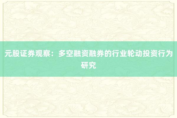 元股证券观察：多空融资融券的行业轮动投资行为研究
