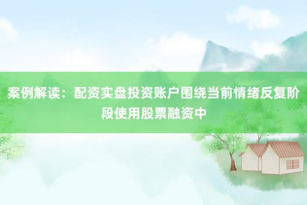 案例解读：配资实盘投资账户围绕当前情绪反复阶段使用股票融资中