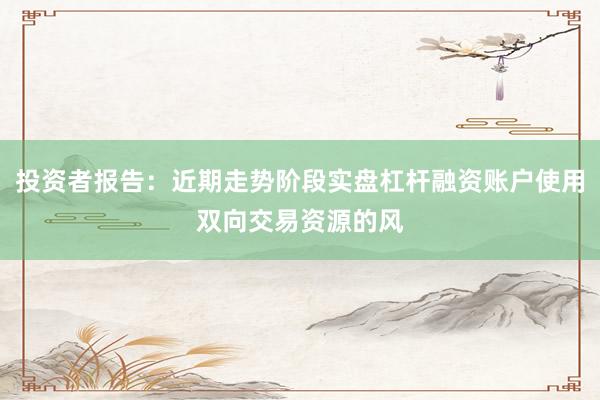 投资者报告：近期走势阶段实盘杠杆融资账户使用双向交易资源的风