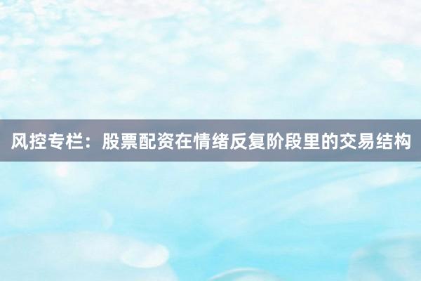 风控专栏：股票配资在情绪反复阶段里的交易结构