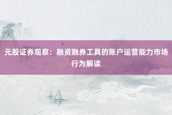 元股证券观察：融资融券工具的账户运营能力市场行为解读