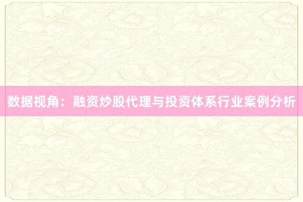 数据视角：融资炒股代理与投资体系行业案例分析