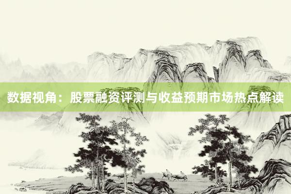 数据视角：股票融资评测与收益预期市场热点解读