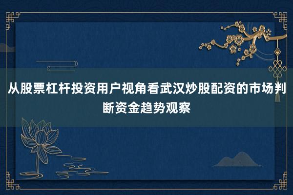 从股票杠杆投资用户视角看武汉炒股配资的市场判断资金趋势观察