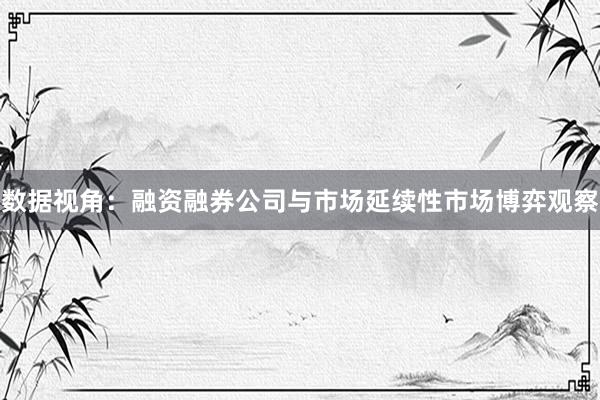 数据视角：融资融券公司与市场延续性市场博弈观察