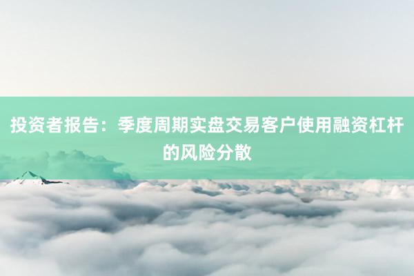 投资者报告：季度周期实盘交易客户使用融资杠杆的风险分散