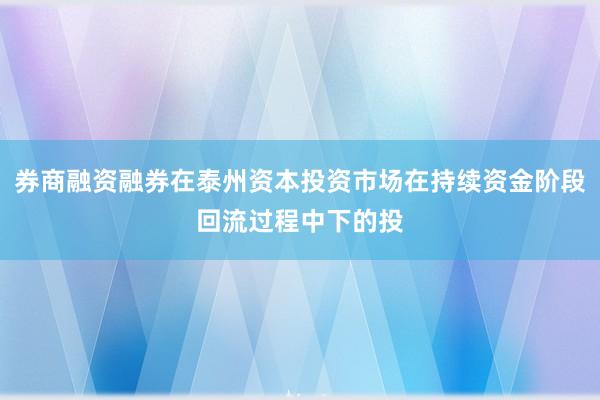 券商融资融券在泰州资本投资市场在持续资金阶段回流过程中下的投