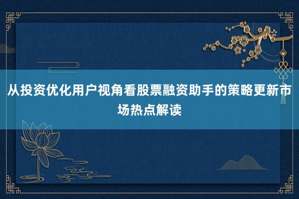 从投资优化用户视角看股票融资助手的策略更新市场热点解读