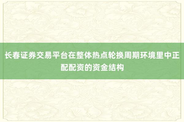 长春证券交易平台在整体热点轮换周期环境里中正配配资的资金结构