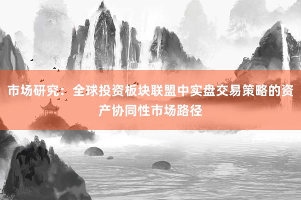 市场研究：全球投资板块联盟中实盘交易策略的资产协同性市场路径