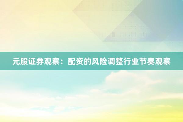 元股证券观察：配资的风险调整行业节奏观察